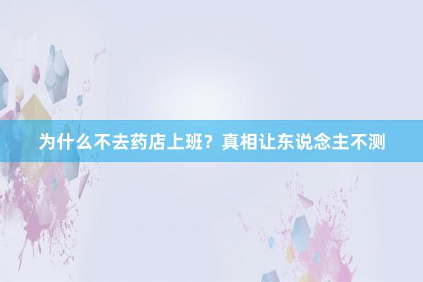 为什么不去药店上班？真相让东说念主不测