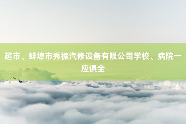 超市、蚌埠市秀振汽修设备有限公司学校、病院一应俱全