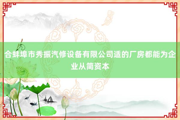 合蚌埠市秀振汽修设备有限公司适的厂房都能为企业从简资本