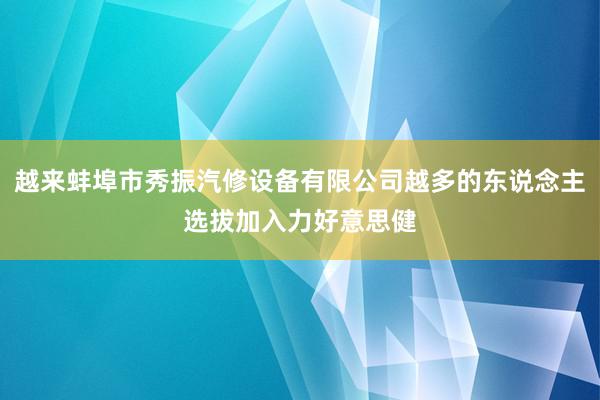 越来蚌埠市秀振汽修设备有限公司越多的东说念主选拔加入力好意思健