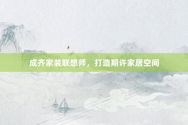 成齐家装联想师，打造期许家居空间