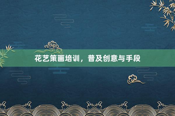 花艺策画培训，普及创意与手段