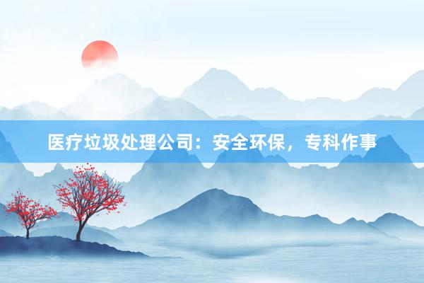 医疗垃圾处理公司：安全环保，专科作事