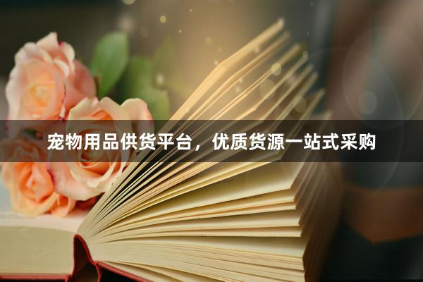宠物用品供货平台，优质货源一站式采购