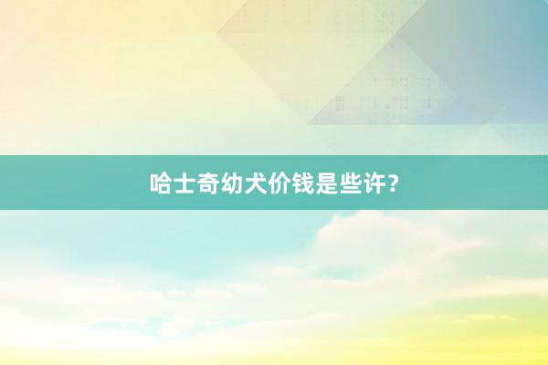 哈士奇幼犬价钱是些许？