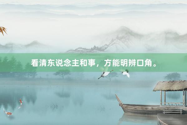看清东说念主和事，方能明辨口角。